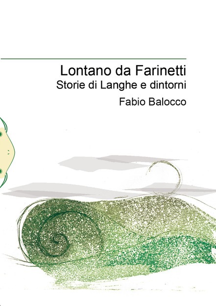 È appena uscito per Il Babi Editore un libro che, pur non avendo intenti politici, politico lo è parecchio: Lontano da Farinetti - Storie di Langhe e dintorni , scritto e immaginato da Fabio Balocco, intellettuale impegnato da sempre nelle cause ambientali (e quindi umane) e blogger per Il Fatto Quotidiano.